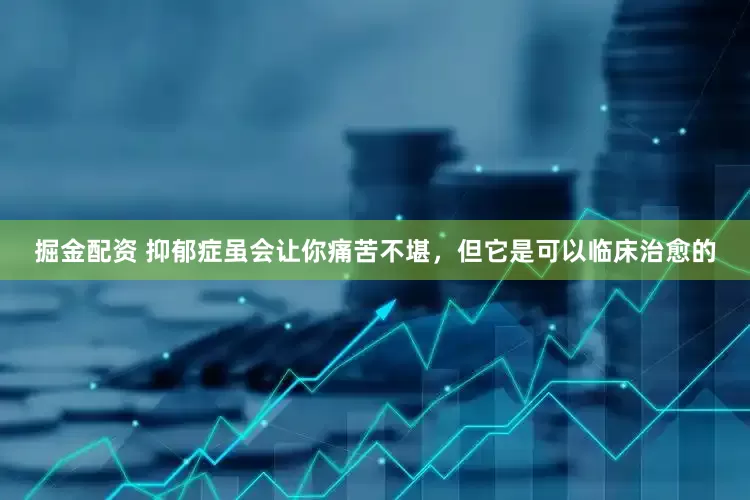 掘金配资 抑郁症虽会让你痛苦不堪，但它是可以临床治愈的