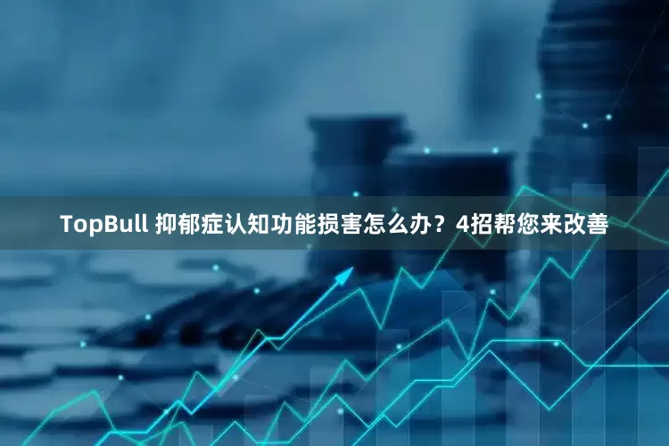 TopBull 抑郁症认知功能损害怎么办？4招帮您来改善