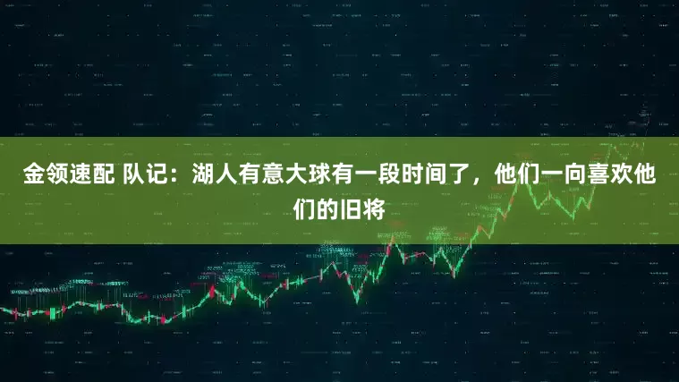 金领速配 队记：湖人有意大球有一段时间了，他们一向喜欢他们的旧将