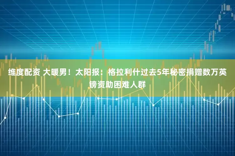维度配资 大暖男！太阳报：格拉利什过去5年秘密捐赠数万英镑资助困难人群