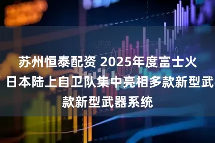 苏州恒泰配资 2025年度富士火力演习 日本陆上自卫队集中亮相多款新型武器系统