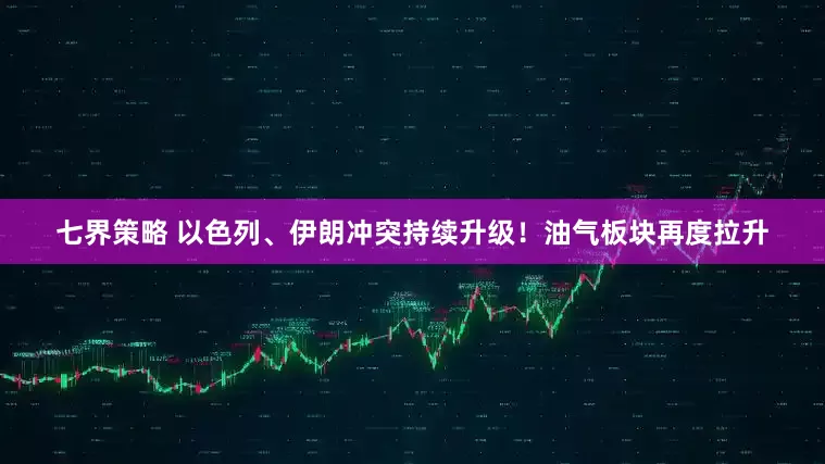 七界策略 以色列、伊朗冲突持续升级！油气板块再度拉升