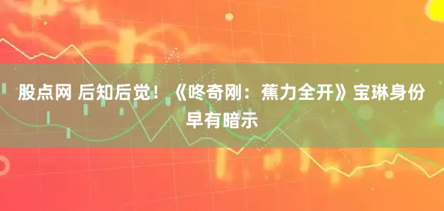 股点网 后知后觉！《咚奇刚：蕉力全开》宝琳身份早有暗示