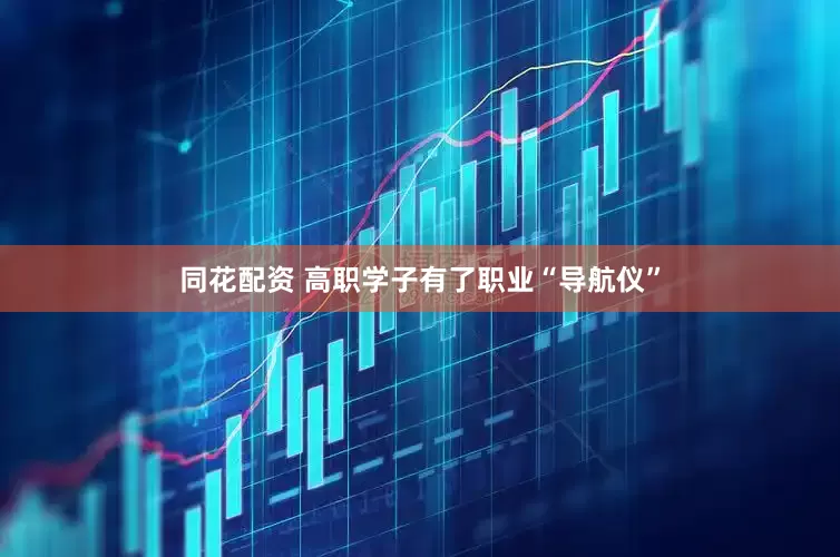 同花配资 高职学子有了职业“导航仪”