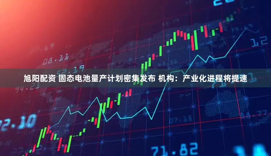 旭阳配资 固态电池量产计划密集发布 机构:产业化进程将提速