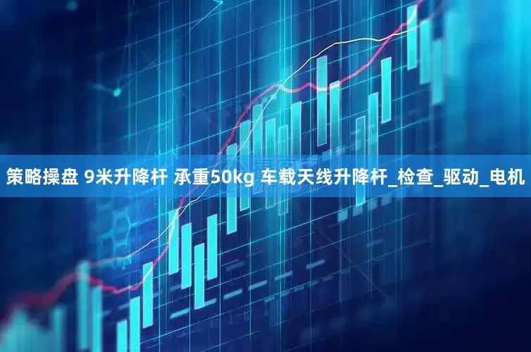 策略操盘 9米升降杆 承重50kg 车载天线升降杆_检查_驱动_电机