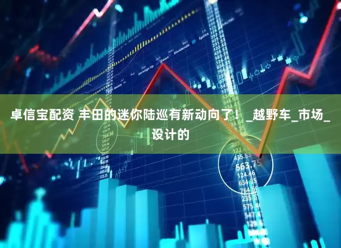 卓信宝配资 丰田的迷你陆巡有新动向了！_越野车_市场_设计的