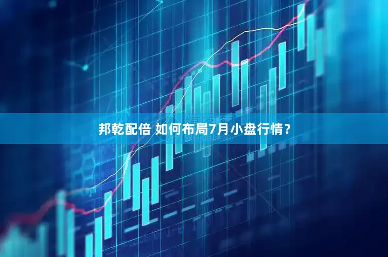 邦乾配倍 如何布局7月小盘行情？
