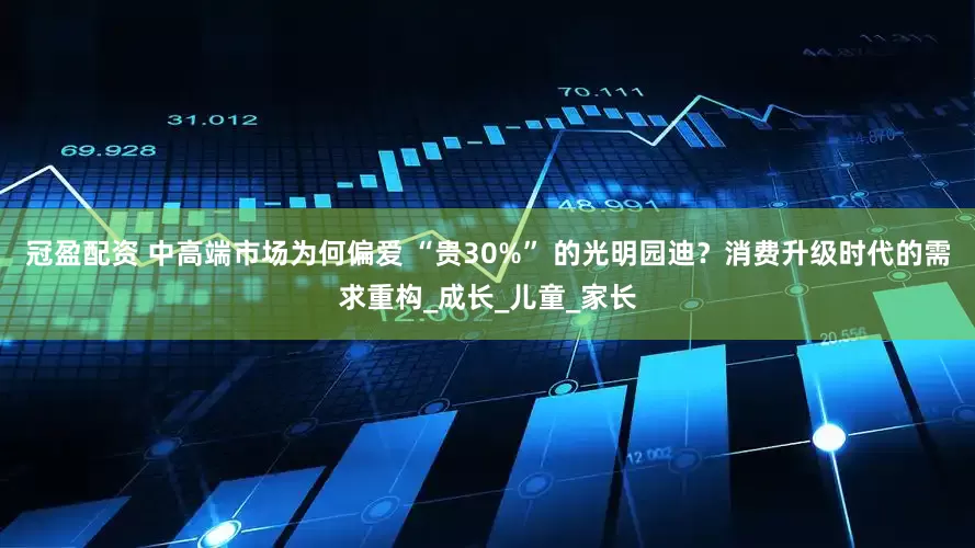 冠盈配资 中高端市场为何偏爱 “贵30%” 的光明园迪？消费升级时代的需求重构_成长_儿童_家长