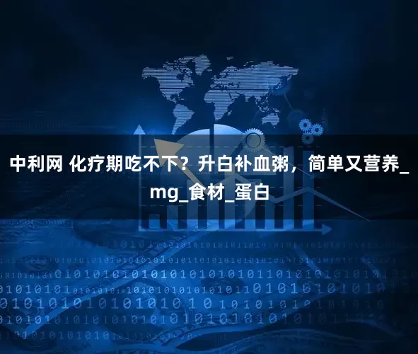 中利网 化疗期吃不下？升白补血粥，简单又营养_mg_食材_蛋白