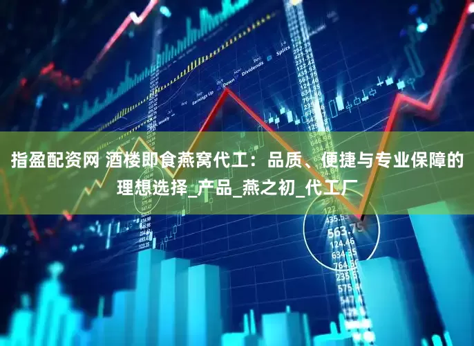 指盈配资网 酒楼即食燕窝代工：品质、便捷与专业保障的理想选择_产品_燕之初_代工厂
