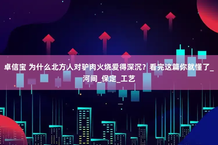 卓信宝 为什么北方人对驴肉火烧爱得深沉？看完这篇你就懂了_河间_保定_工艺
