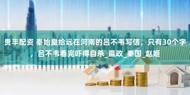 贵丰配资 秦始皇给远在河南的吕不韦写信，只有30个字，吕不韦看完吓得自杀_嬴政_秦国_赵姬