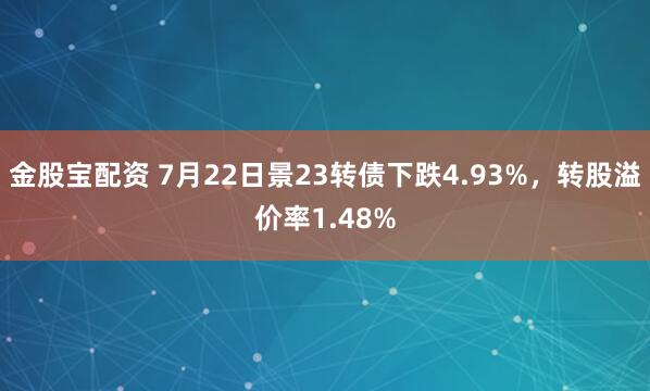 金股宝配资 7月22日景23转债下跌4.93%，转股溢价率1.48%