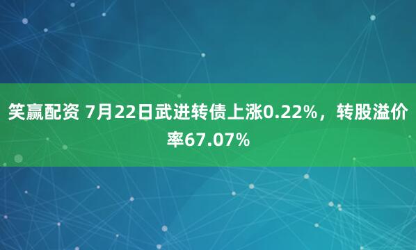 笑赢配资 7月22日武进转债上涨0.22%，转股溢价率67.07%