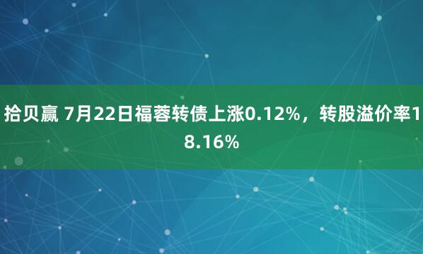 拾贝赢 7月22日福蓉转债上涨0.12%，转股溢价率18.16%