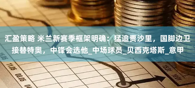 汇盈策略 米兰新赛季框架明确：猛追贾沙里，国脚边卫接替特奥，中锋会选他_中场球员_贝西克塔斯_意甲
