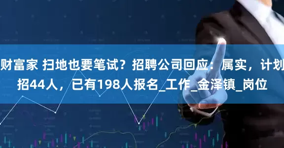 财富家 扫地也要笔试？招聘公司回应：属实，计划招44人，已有198人报名_工作_金泽镇_岗位