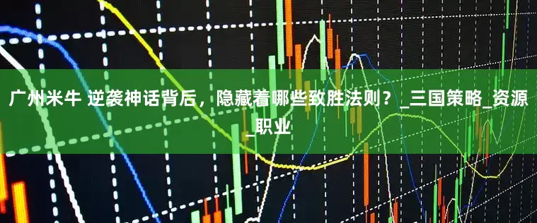 广州米牛 逆袭神话背后，隐藏着哪些致胜法则？_三国策略_资源_职业