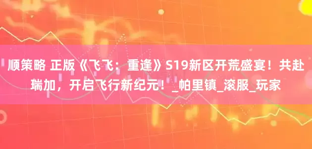 顺策略 正版《飞飞：重逢》S19新区开荒盛宴！共赴瑞加，开启飞行新纪元！_帕里镇_滚服_玩家