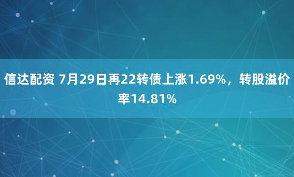 信达配资 7月29日再22转债上涨1.69%，转股溢价率14.81%