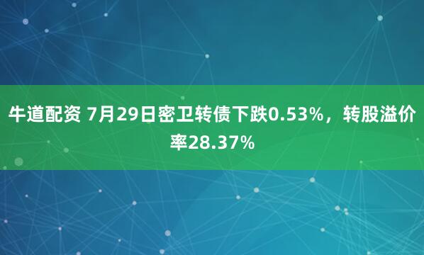 牛道配资 7月29日密卫转债下跌0.53%，转股溢价率28.37%