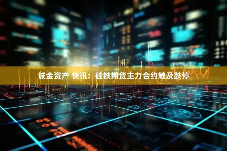 诚金资产 快讯：硅铁期货主力合约触及跌停