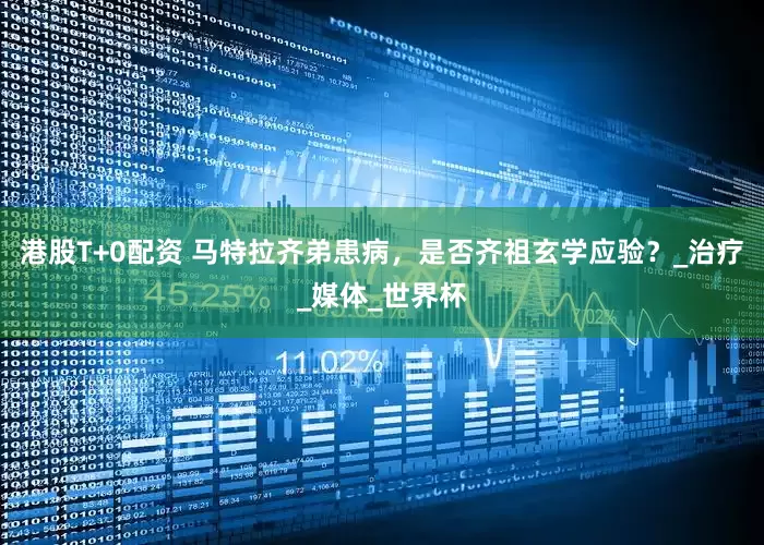 港股T+0配资 马特拉齐弟患病，是否齐祖玄学应验？_治疗_媒体_世界杯