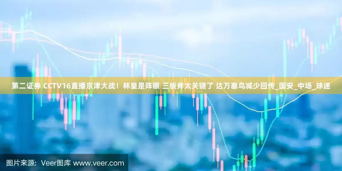 第二证券 CCTV16直播京津大战！林皇是阵眼 三板斧太关键了 达万塞鸟减少回传_国安_中场_球迷