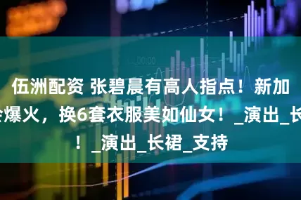 伍洲配资 张碧晨有高人指点！新加坡演唱会爆火，换6套衣服美如仙女！_演出_长裙_支持