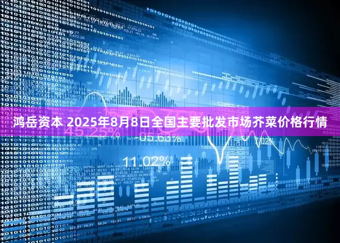 鸿岳资本 2025年8月8日全国主要批发市场芥菜价格行情