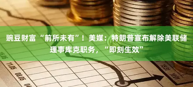 豌豆财富 “前所未有”！美媒：特朗普宣布解除美联储理事库克职务，“即刻生效”