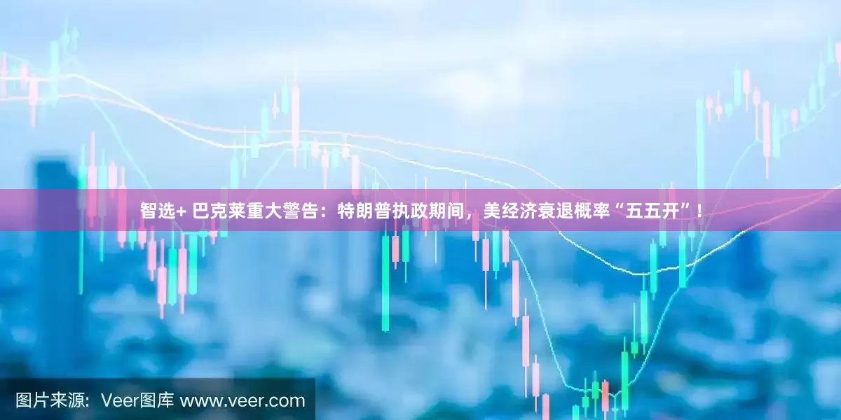 智选+ 巴克莱重大警告：特朗普执政期间，美经济衰退概率“五五开”！