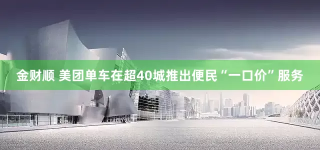 金财顺 美团单车在超40城推出便民“一口价”服务