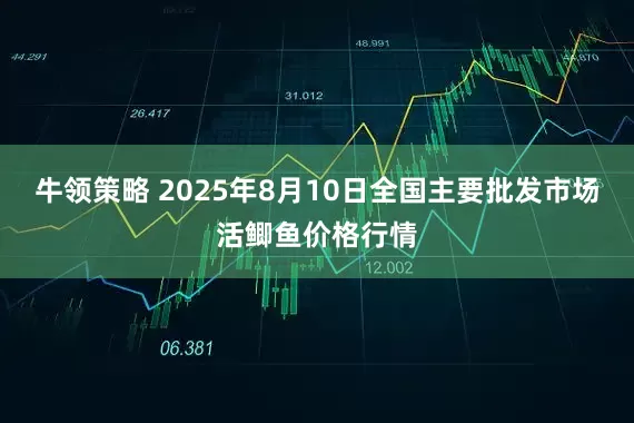 牛领策略 2025年8月10日全国主要批发市场活鲫鱼价格行情