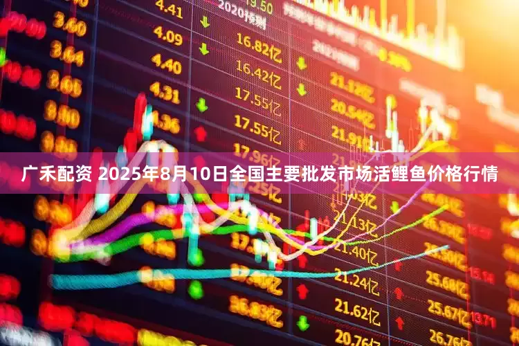广禾配资 2025年8月10日全国主要批发市场活鲤鱼价格行情