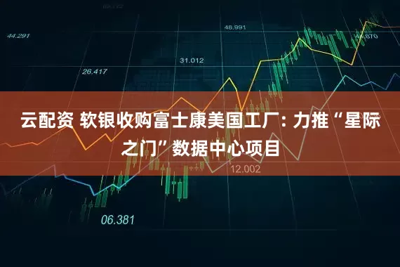 云配资 软银收购富士康美国工厂: 力推“星际之门”数据中心项目