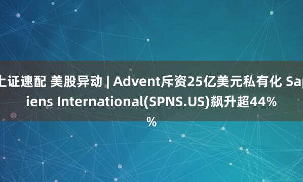 上证速配 美股异动 | Advent斥资25亿美元私有化 Sapiens International(SPNS.US)飙升超44%