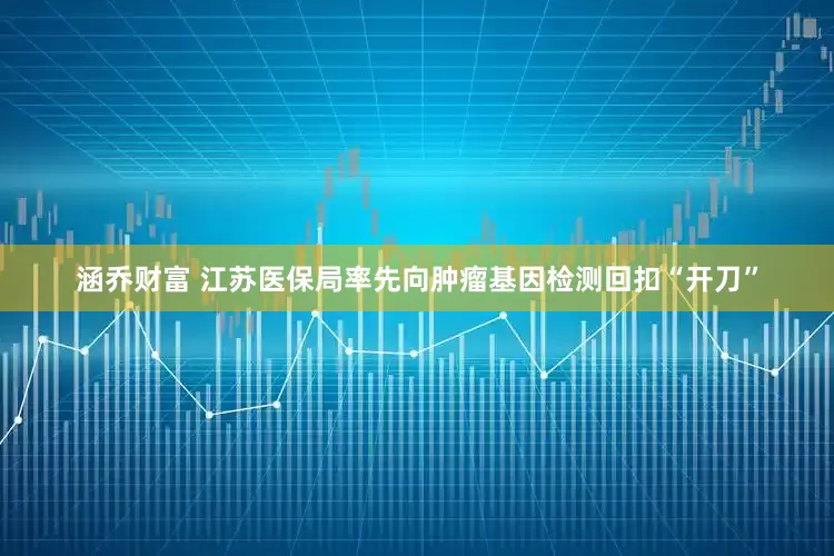 涵乔财富 江苏医保局率先向肿瘤基因检测回扣“开刀”
