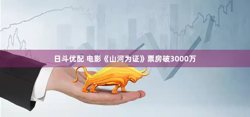日斗优配 电影《山河为证》票房破3000万
