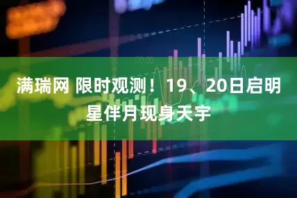 满瑞网 限时观测!19、20日启明星伴月现身天宇