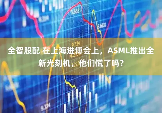 全智股配 在上海进博会上，ASML推出全新光刻机，他们慌了吗？