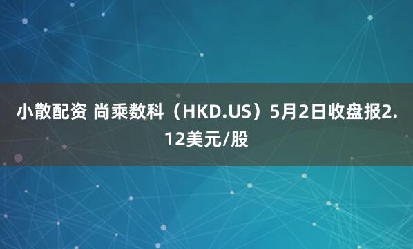小散配资 尚乘数科（HKD.US）5月2日收盘报2.12美元/股