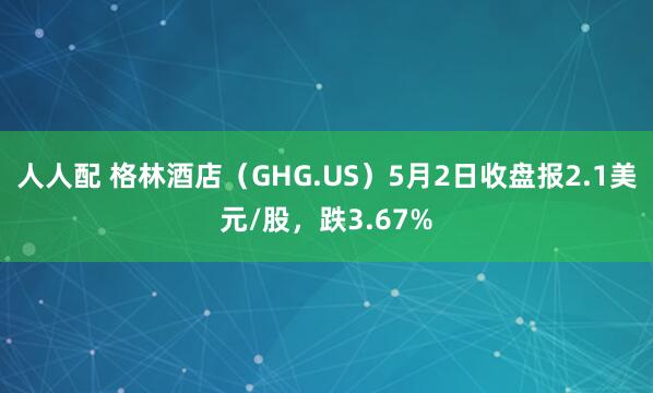 人人配 格林酒店（GHG.US）5月2日收盘报2.1美元/股，跌3.67%