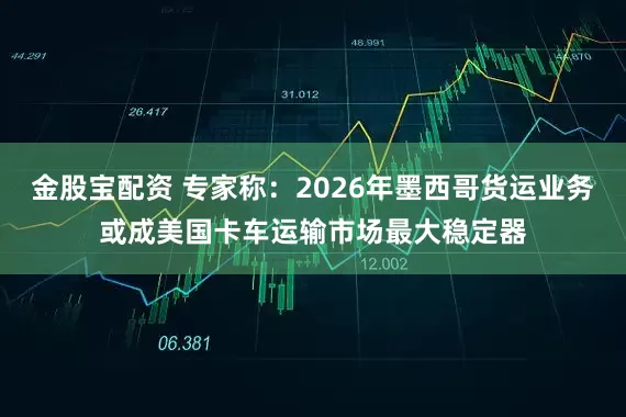 金股宝配资 专家称：2026年墨西哥货运业务或成美国卡车运输市场最大稳定器