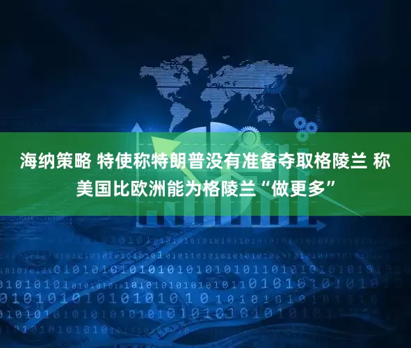 海纳策略 特使称特朗普没有准备夺取格陵兰 称美国比欧洲能为格陵兰“做更多”