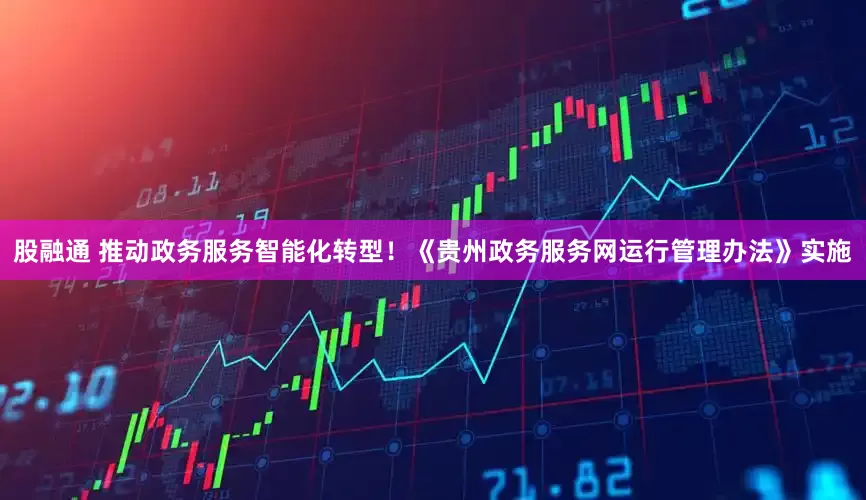 股融通 推动政务服务智能化转型！《贵州政务服务网运行管理办法》实施