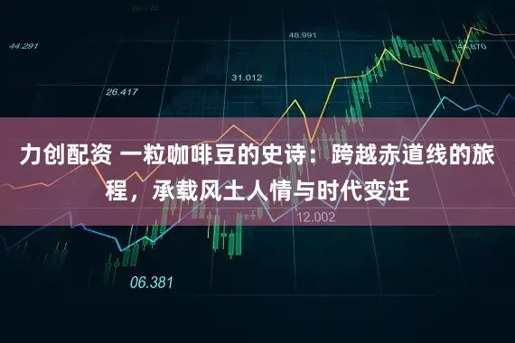 力创配资 一粒咖啡豆的史诗：跨越赤道线的旅程，承载风土人情与时代变迁