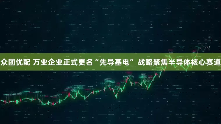 众团优配 万业企业正式更名“先导基电” 战略聚焦半导体核心赛道