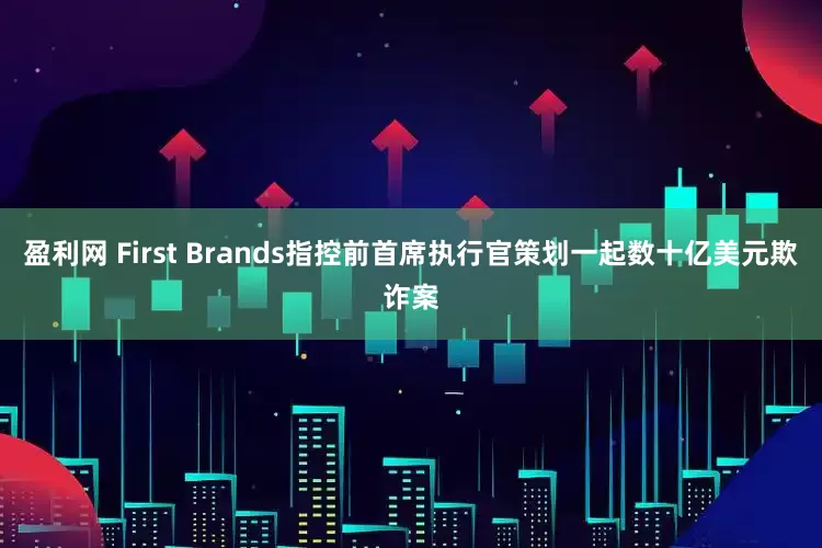 盈利网 First Brands指控前首席执行官策划一起数十亿美元欺诈案